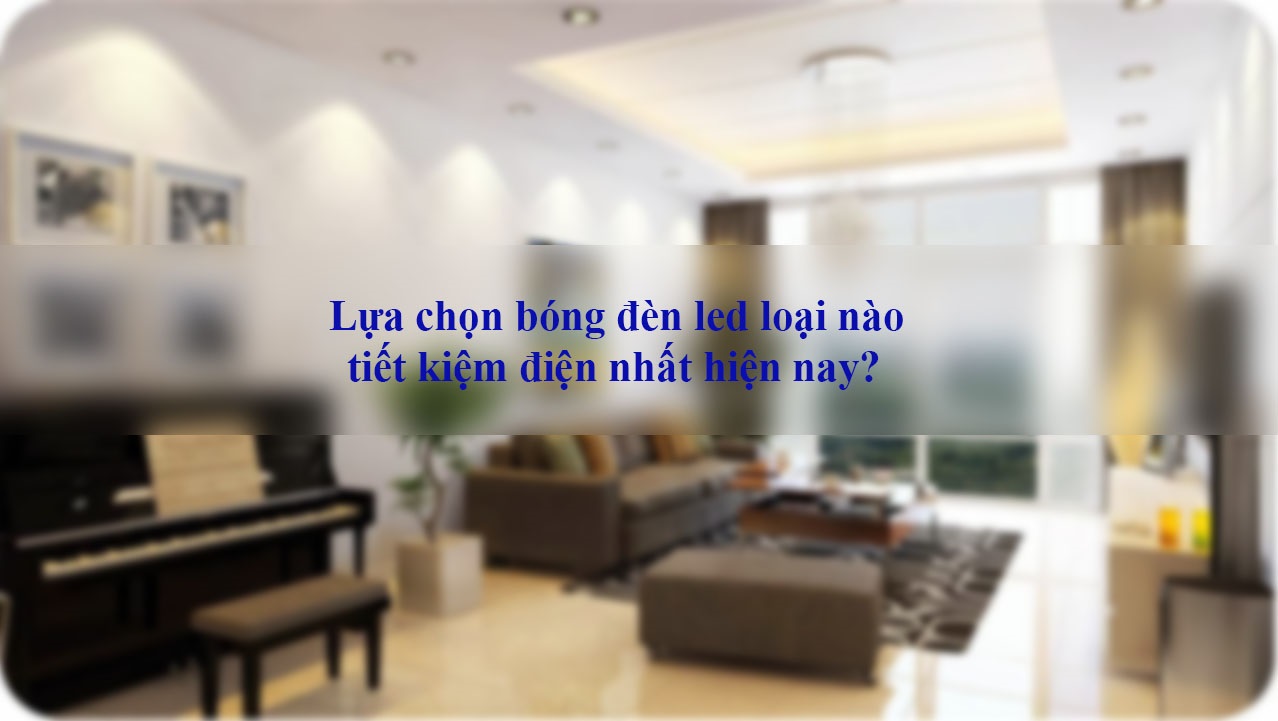 lua chon den led loai nao tiet kiem dien